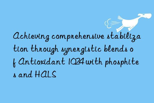 Achieving comprehensive stabilization through synergistic blends of Antioxidant 1024 with phosphites and HALS