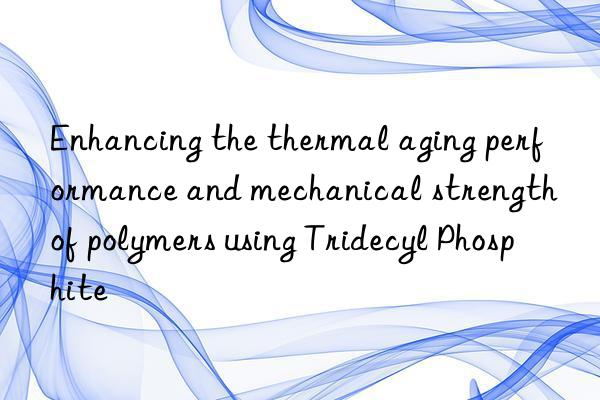 Enhancing the thermal aging performance and mechanical strength of polymers using Tridecyl Phosphite