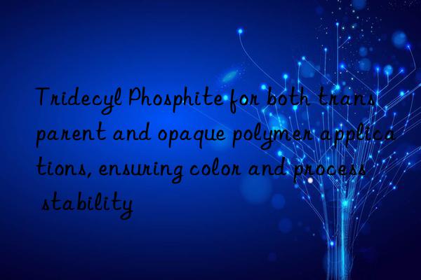 Tridecyl Phosphite for both transparent and opaque polymer applications, ensuring color and process stability