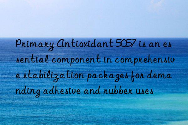 Primary Antioxidant 5057 is an essential component in comprehensive stabilization packages for demanding adhesive and rubber uses