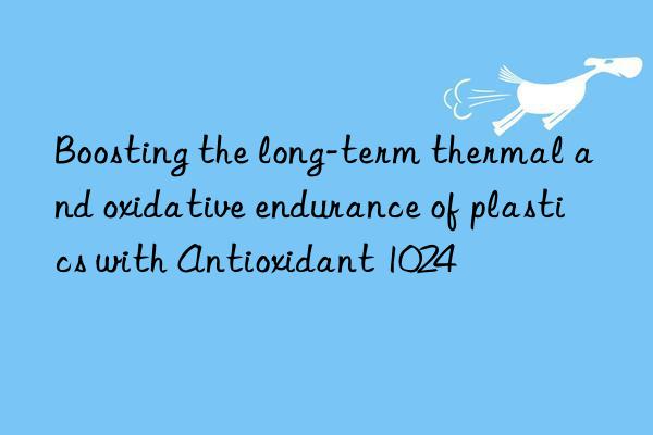 Boosting the long-term thermal and oxidative endurance of plastics with Antioxidant 1024