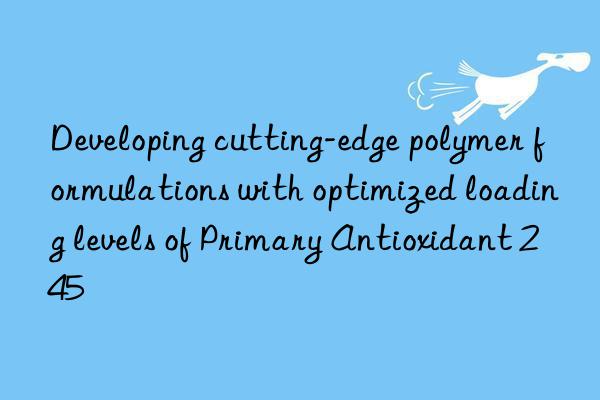 Developing cutting-edge polymer formulations with optimized loading levels of Primary Antioxidant 245
