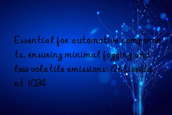 Essential for automotive components, ensuring minimal fogging and low volatile emissions: Antioxidant 1024