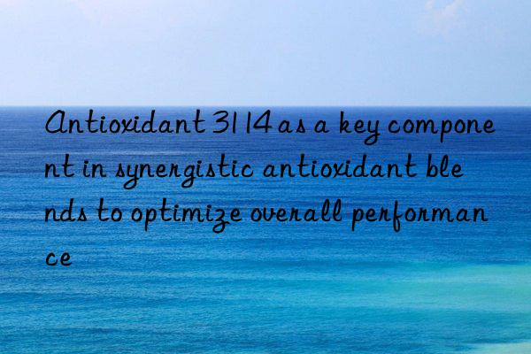 Antioxidant 3114 as a key component in synergistic antioxidant blends to optimize overall performance