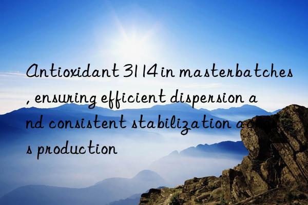 Antioxidant 3114 in masterbatches, ensuring efficient dispersion and consistent stabilization across production