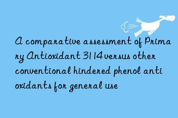 A comparative assessment of Primary Antioxidant 3114 versus other conventional hindered phenol antioxidants for general use