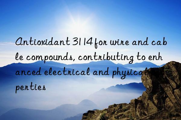 Antioxidant 3114 for wire and cable compounds, contributing to enhanced electrical and physical properties