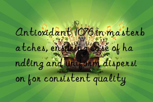 Antioxidant 1076 in masterbatches, ensuring ease of handling and uniform dispersion for consistent quality