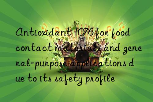 Antioxidant 1076 for food contact materials and general-purpose applications due to its safety profile