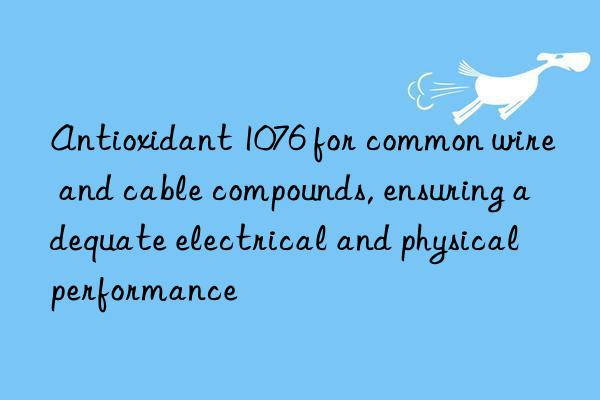 Antioxidant 1076 for common wire and cable compounds, ensuring adequate electrical and physical performance
