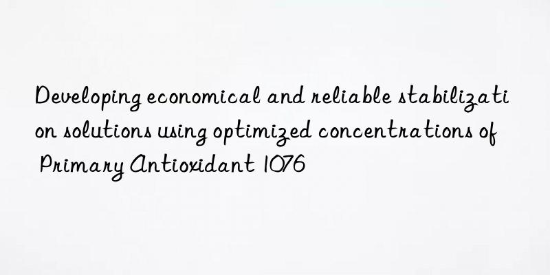 Developing economical and reliable stabilization solutions using optimized concentrations of Primary Antioxidant 1076