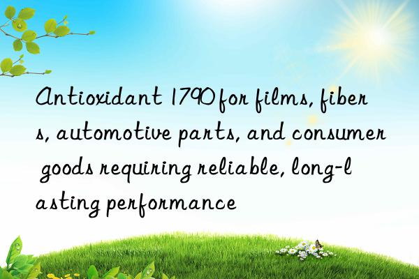 Antioxidant 1790 for films, fibers, automotive parts, and consumer goods requiring reliable, long-lasting performance