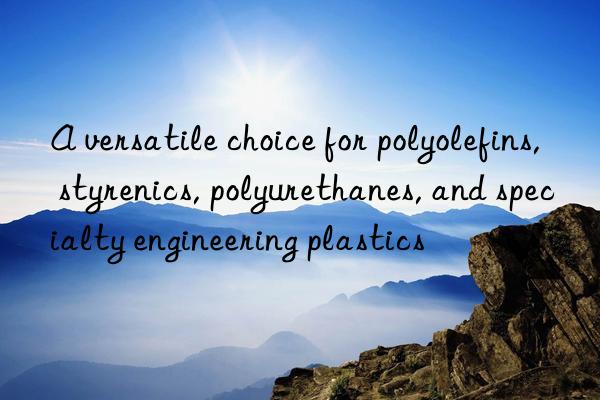 A versatile choice for polyolefins, styrenics, polyurethanes, and specialty engineering plastics