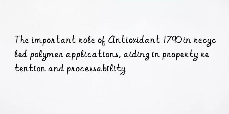 The important role of Antioxidant 1790 in recycled polymer applications, aiding in property retention and processability