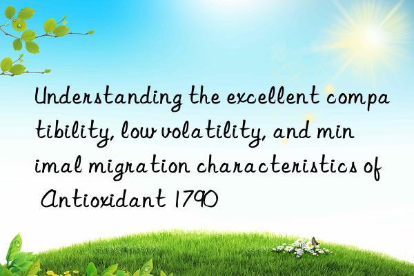 Understanding the excellent compatibility, low volatility, and minimal migration characteristics of Antioxidant 1790
