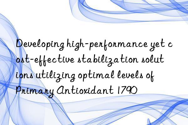 Developing high-performance yet cost-effective stabilization solutions utilizing optimal levels of Primary Antioxidant 1790