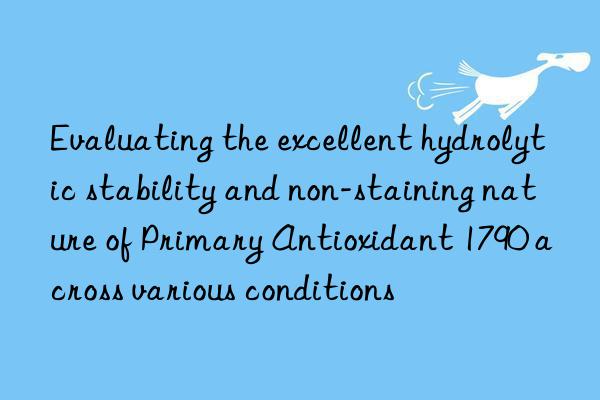 Evaluating the excellent hydrolytic stability and non-staining nature of Primary Antioxidant 1790 across various conditions