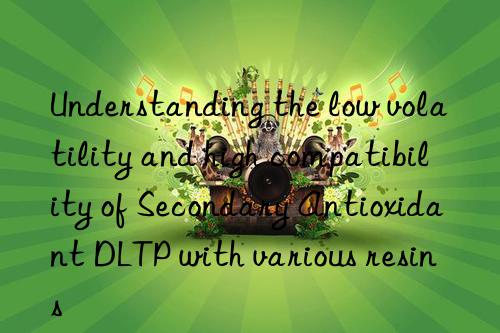 Understanding the low volatility and high compatibility of Secondary Antioxidant DLTP with various resins