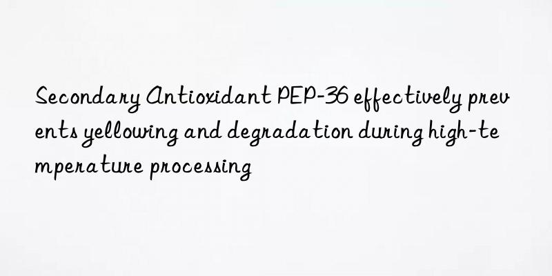 Secondary Antioxidant PEP-36 effectively prevents yellowing and degradation during high-temperature processing