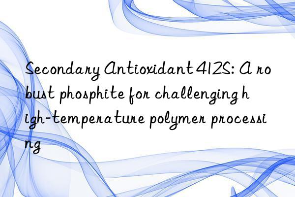 Secondary Antioxidant 412S: A robust phosphite for challenging high-temperature polymer processing