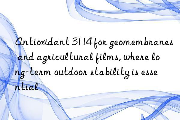 Antioxidant 3114 for geomembranes and agricultural films, where long-term outdoor stability is essential