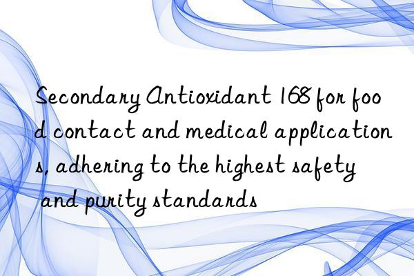 Secondary Antioxidant 168 for food contact and medical applications, adhering to the highest safety and purity standards