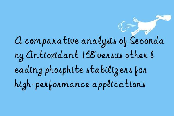 A comparative analysis of Secondary Antioxidant 168 versus other leading phosphite stabilizers for high-performance applications