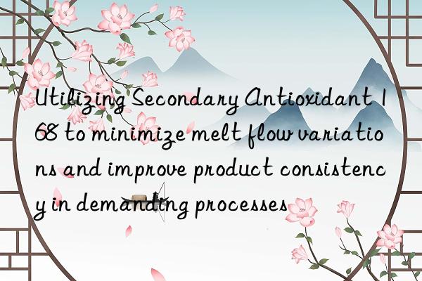 Utilizing Secondary Antioxidant 168 to minimize melt flow variations and improve product consistency in demanding processes