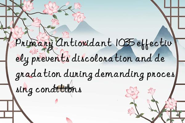 Primary Antioxidant 1035 effectively prevents discoloration and degradation during demanding processing conditions