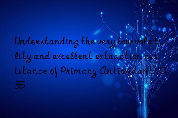 Understanding the very low volatility and excellent extraction resistance of Primary Antioxidant 1035