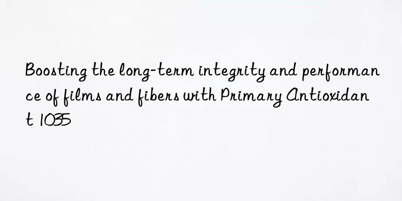 Boosting the long-term integrity and performance of films and fibers with Primary Antioxidant 1035