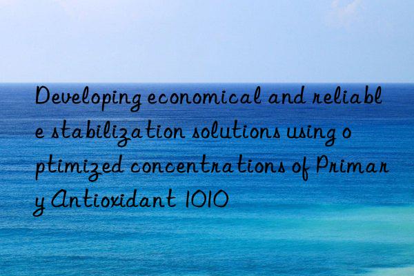 Developing economical and reliable stabilization solutions using optimized concentrations of Primary Antioxidant 1010