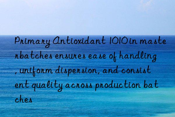 Primary Antioxidant 1010 in masterbatches ensures ease of handling, uniform dispersion, and consistent quality across production batches