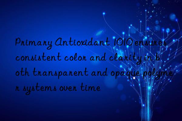 Primary Antioxidant 1010 ensures consistent color and clarity in both transparent and opaque polymer systems over time