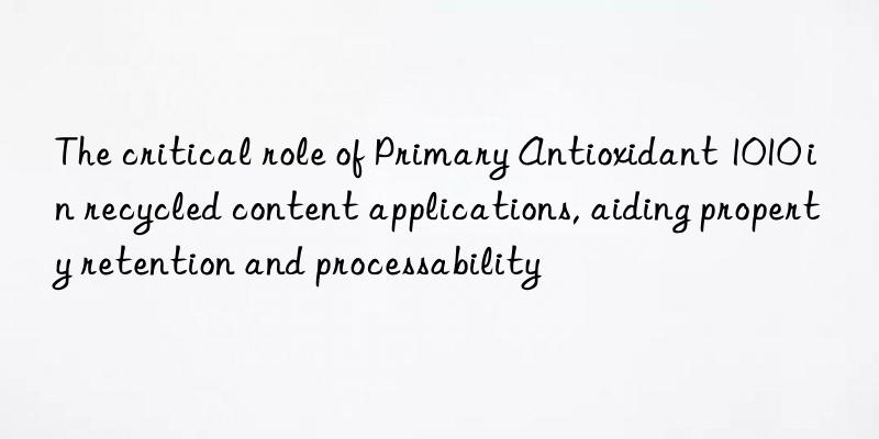 The critical role of Primary Antioxidant 1010 in recycled content applications, aiding property retention and processability