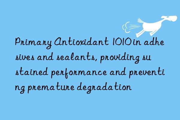 Primary Antioxidant 1010 in adhesives and sealants, providing sustained performance and preventing premature degradation