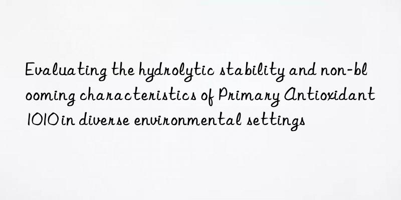 Evaluating the hydrolytic stability and non-blooming characteristics of Primary Antioxidant 1010 in diverse environmental settings