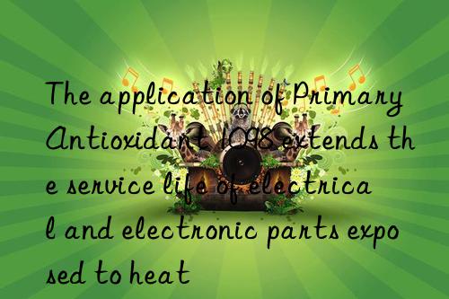 The application of Primary Antioxidant 1098 extends the service life of electrical and electronic parts exposed to heat
