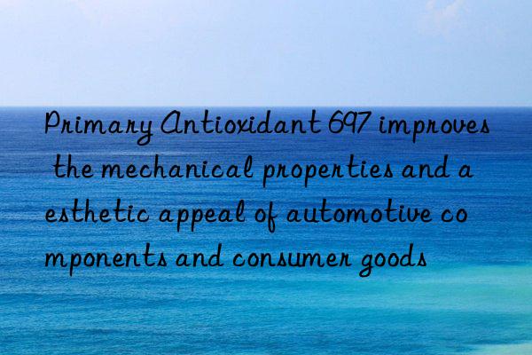 Primary Antioxidant 697 improves the mechanical properties and aesthetic appeal of automotive components and consumer goods