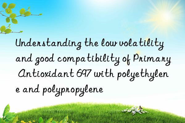 Understanding the low volatility and good compatibility of Primary Antioxidant 697 with polyethylene and polypropylene