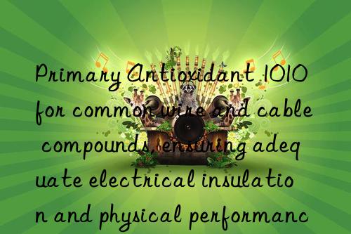 Primary Antioxidant 1010 for common wire and cable compounds, ensuring adequate electrical insulation and physical performance