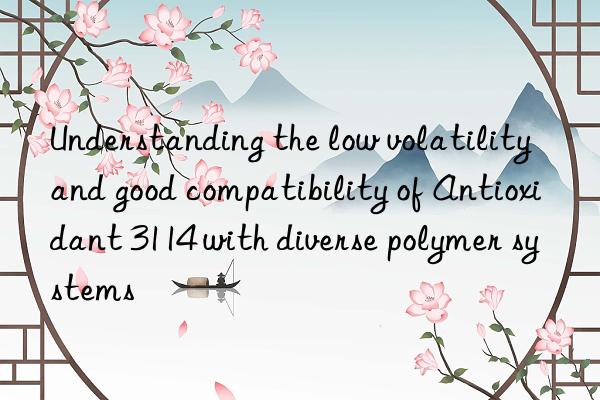 Understanding the low volatility and good compatibility of Antioxidant 3114 with diverse polymer systems