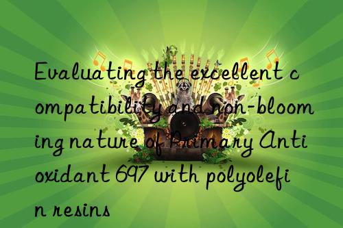 Evaluating the excellent compatibility and non-blooming nature of Primary Antioxidant 697 with polyolefin resins
