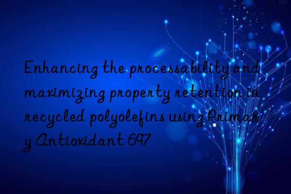 Enhancing the processability and maximizing property retention in recycled polyolefins using Primary Antioxidant 697