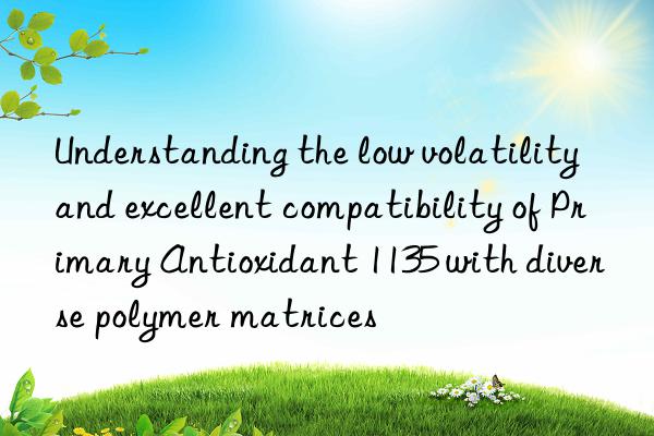 Understanding the low volatility and excellent compatibility of Primary Antioxidant 1135 with diverse polymer matrices