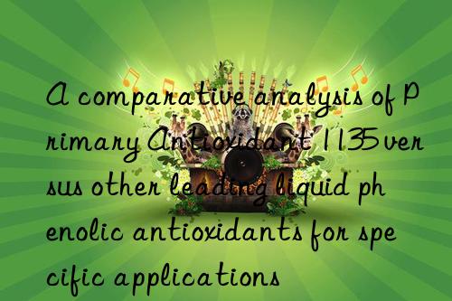 A comparative analysis of Primary Antioxidant 1135 versus other leading liquid phenolic antioxidants for specific applications