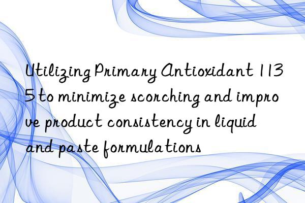 Utilizing Primary Antioxidant 1135 to minimize scorching and improve product consistency in liquid and paste formulations