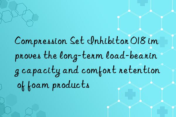 Compression Set Inhibitor 018 improves the long-term load-bearing capacity and comfort retention of foam products