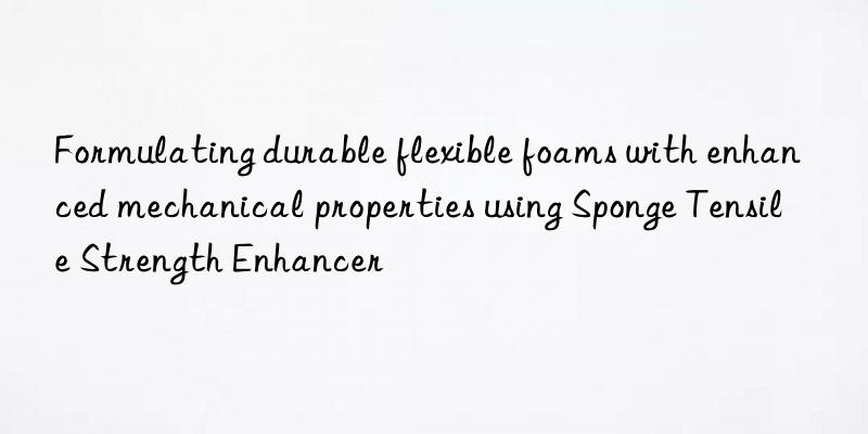 Formulating durable flexible foams with enhanced mechanical properties using Sponge Tensile Strength Enhancer