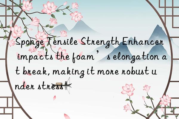 Sponge Tensile Strength Enhancer impacts the foam’s elongation at break, making it more robust under stress